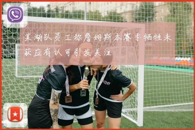 某湖队员工称詹姆斯本赛季牺牲未获应有认可引发关注