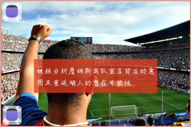 铁林分析詹姆斯离队宣言背后的意图及重返湖人的潜在可能性
