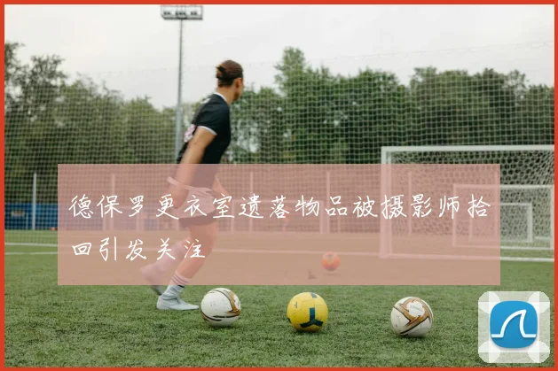 德保罗更衣室遗落物品被摄影师拾回引发关注