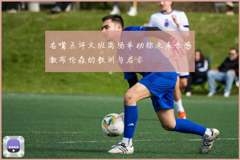 名嘴点评文班离场举动称未来会感激布伦森的教训与启示
