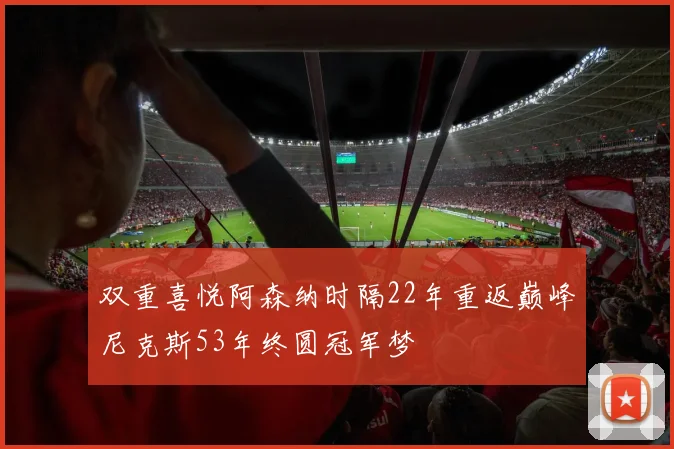 双重喜悦阿森纳时隔22年重返巅峰尼克斯53年终圆冠军梦