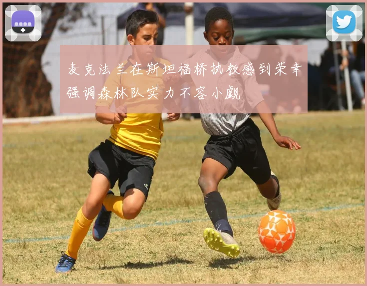 麦克法兰在斯坦福桥执教感到荣幸强调森林队实力不容小觑