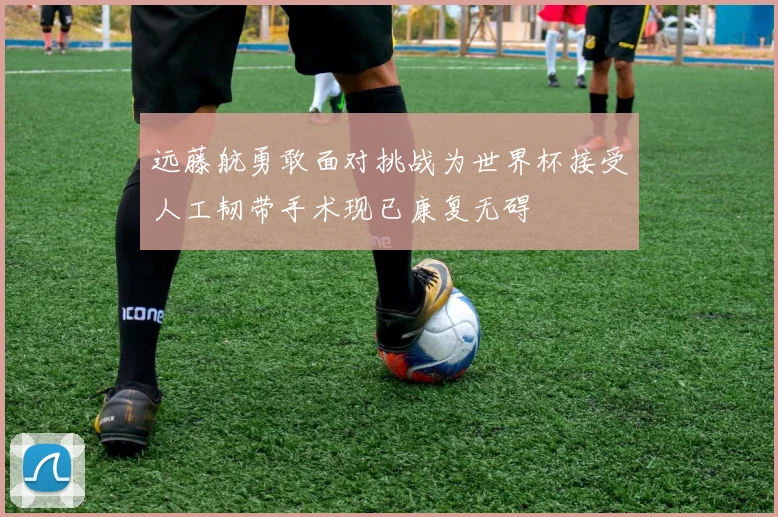 远藤航勇敢面对挑战为世界杯接受人工韧带手术现已康复无碍