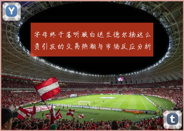 字母终于落听狼白送兰德尔杨这么贵引发的交易热潮与市场反应分析