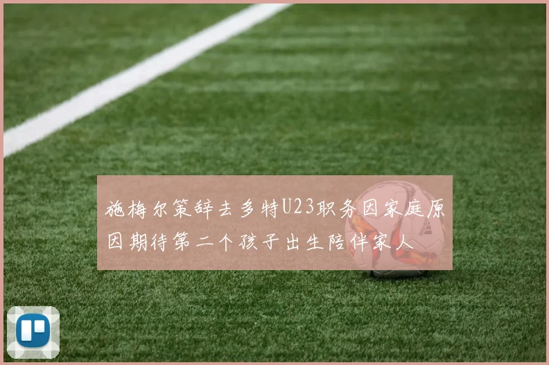 施梅尔策辞去多特U23职务因家庭原因期待第二个孩子出生陪伴家人