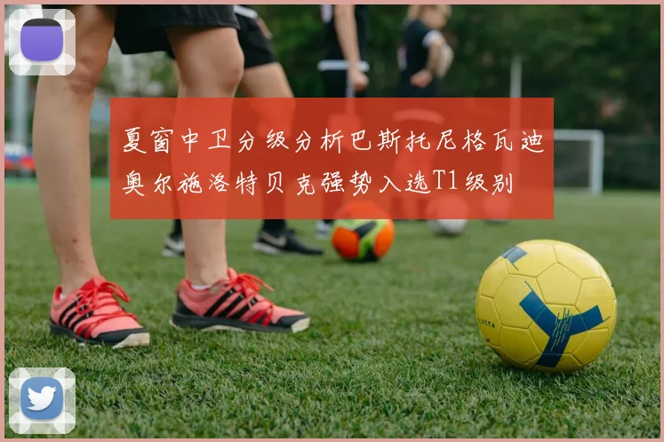 夏窗中卫分级分析巴斯托尼格瓦迪奥尔施洛特贝克强势入选T1级别