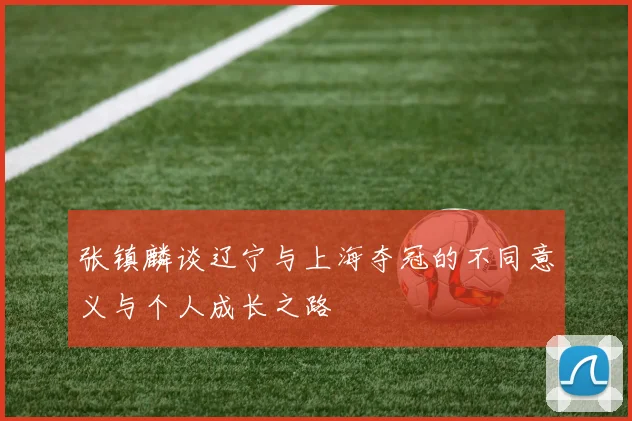 张镇麟谈辽宁与上海夺冠的不同意义与个人成长之路