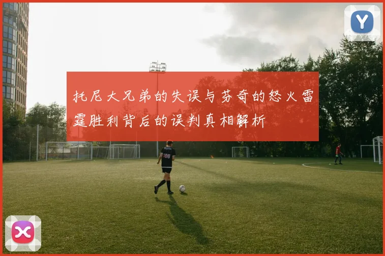 托尼大兄弟的失误与芬奇的怒火雷霆胜利背后的误判真相解析
