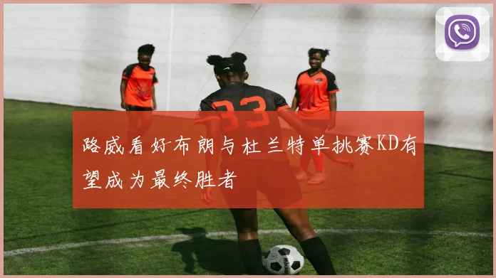 路威看好布朗与杜兰特单挑赛KD有望成为最终胜者