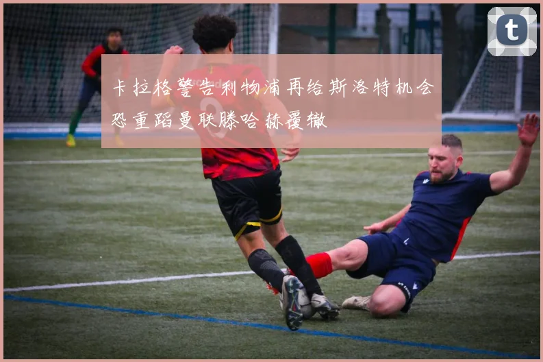 卡拉格警告利物浦再给斯洛特机会恐重蹈曼联滕哈赫覆辙