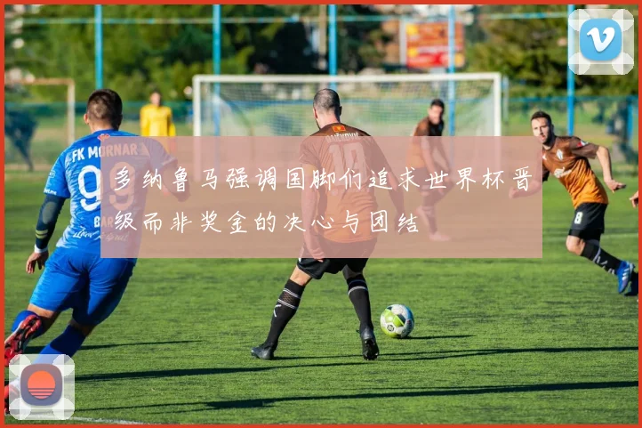 多纳鲁马强调国脚们追求世界杯晋级而非奖金的决心与团结
