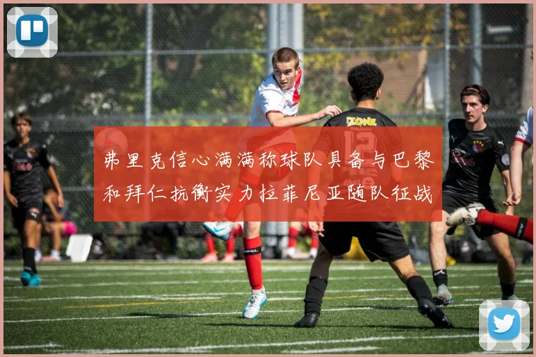 弗里克信心满满称球队具备与巴黎和拜仁抗衡实力拉菲尼亚随队征战